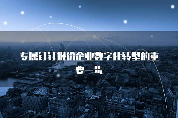专属钉钉报价企业数字化转型的重要一步