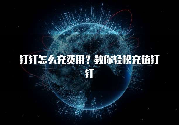 钉钉怎么充费用?教你轻松充值钉钉