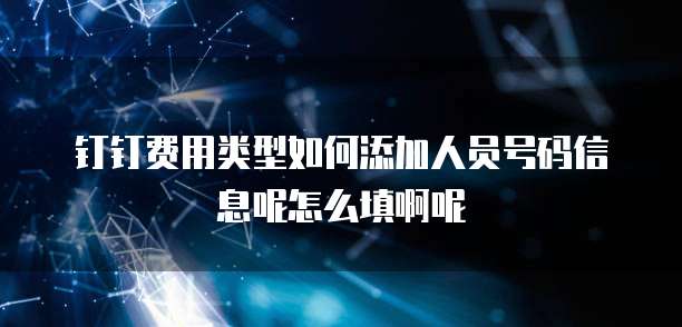 钉钉费用类型如何添加人员号码信息呢怎么填啊呢