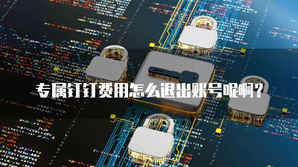 专属钉钉费用怎么退出账号呢啊?