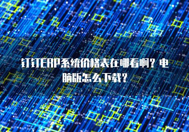 钉钉ERP系统价格表在哪看啊？电脑版怎么下载？