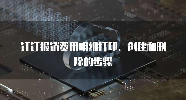 钉钉报销费用明细打印、创建和删除的步骤