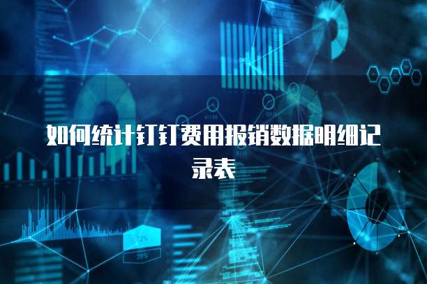 如何统计钉钉费用报销数据明细记录表