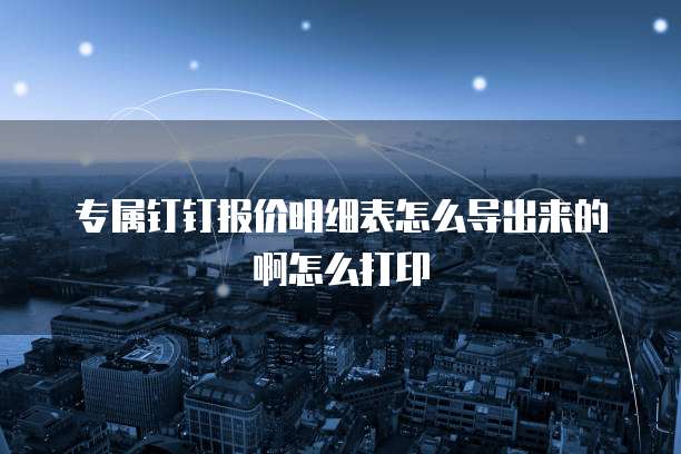 专属钉钉报价明细表怎么导出来的啊怎么打印