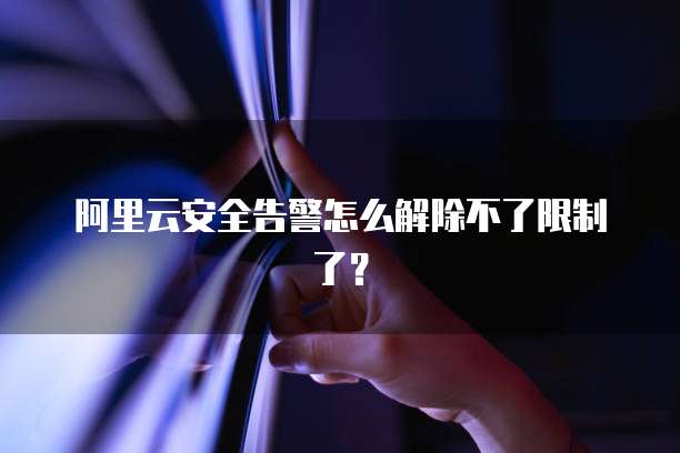阿里云安全告警怎么解除不了限制了?