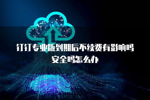 钉钉专业版到期后不续费有影响吗安全吗怎么办