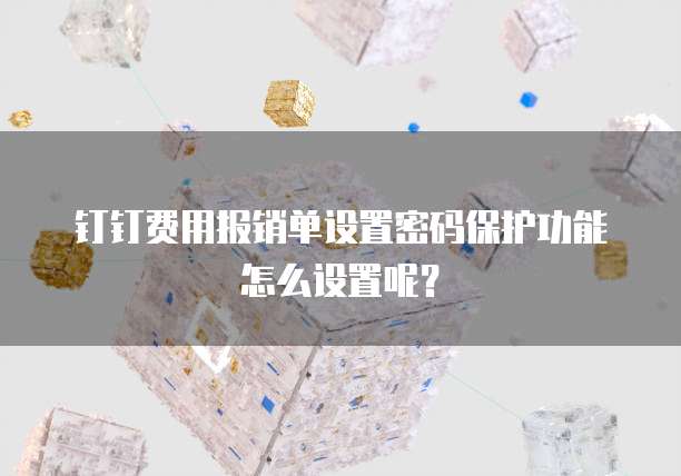钉钉费用报销单设置密码保护功能怎么设置呢?