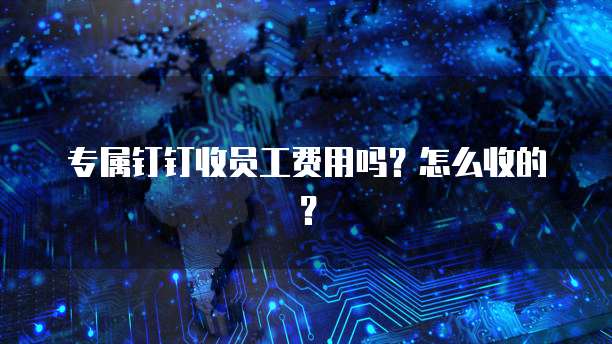 专属钉钉收员工费用吗?怎么收的?