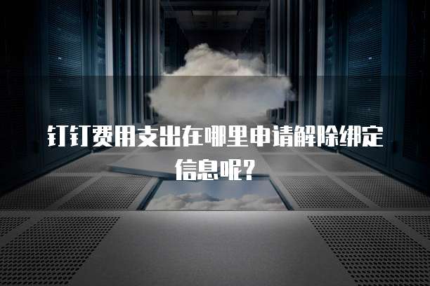 钉钉费用支出在哪里申请解除绑定信息呢?