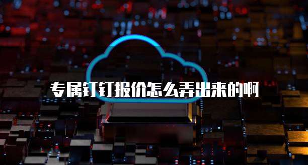 专属钉钉报价怎么弄出来的啊