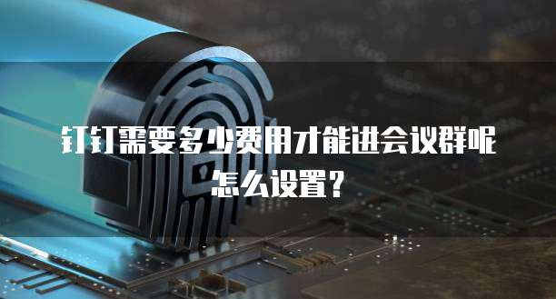 钉钉需要多少费用才能进会议群呢怎么设置？
