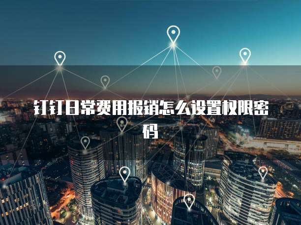钉钉日常费用报销怎么设置权限密码