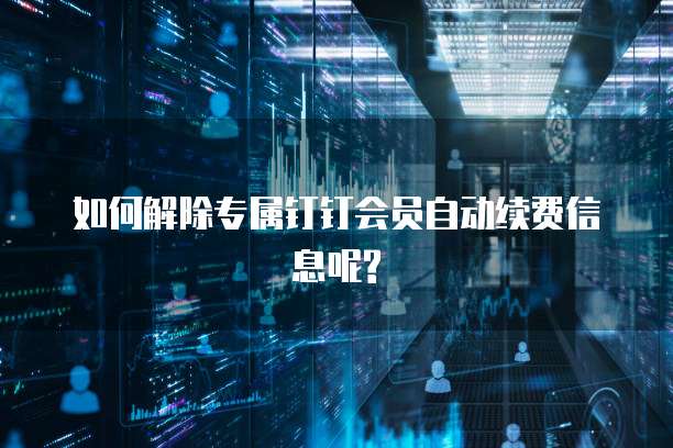 如何解除专属钉钉会员自动续费信息呢?