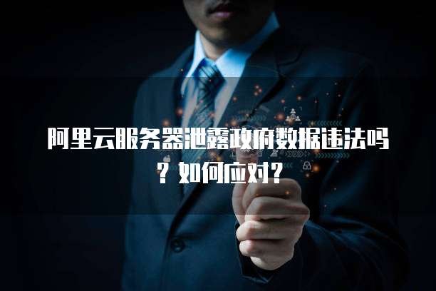 阿里云服务器泄露政府数据违法吗？如何应对？
