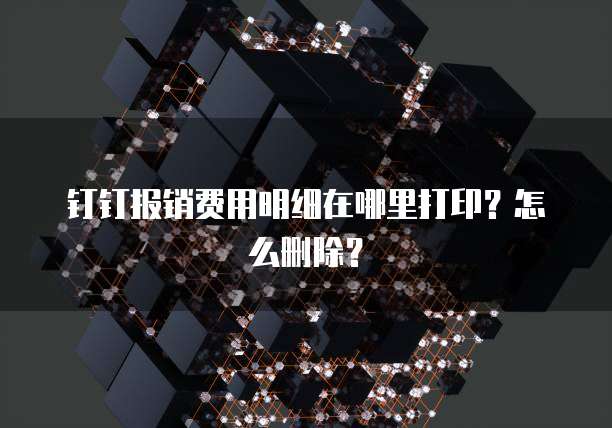 钉钉报销费用明细在哪里打印?怎么删除?
