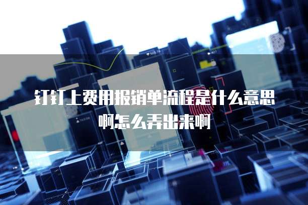 钉钉上费用报销单流程是什么意思啊怎么弄出来啊