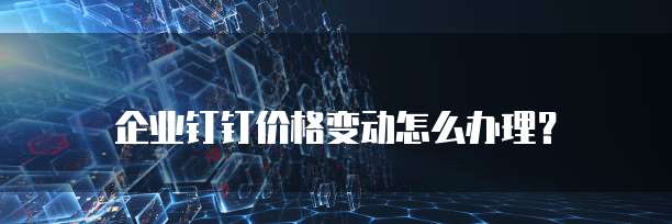 企业钉钉价格变动怎么办理？