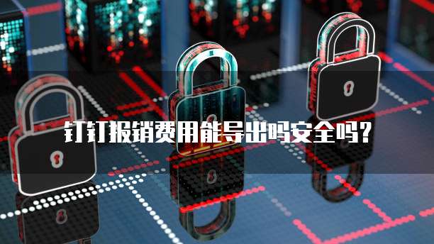 钉钉报销费用能导出吗安全吗?