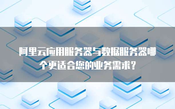 阿里云应用服务器与数据服务器哪个更适合您的业务需求?