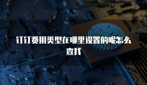 钉钉费用类型在哪里设置的呢怎么查找