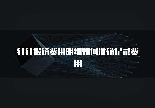 钉钉报销费用明细如何准确记录费用