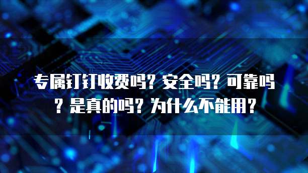 专属钉钉收费吗?安全吗?可靠吗?是真的吗?为什么不能用?