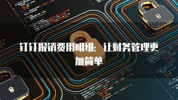 钉钉报销费用明细:让财务管理更加简单