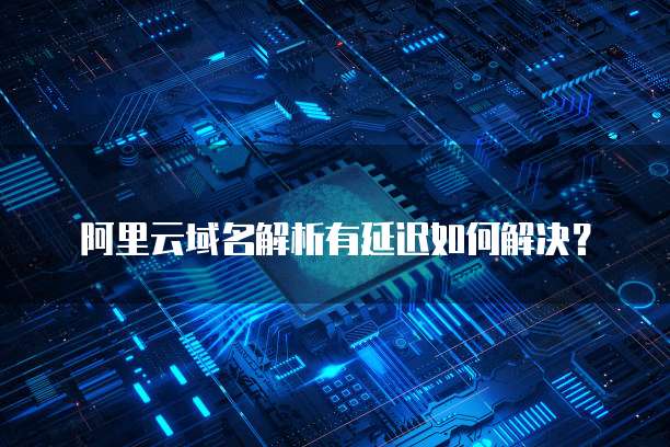 阿里云域名解析有延迟如何解决？