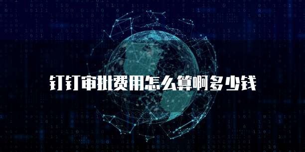 钉钉审批费用怎么算啊多少钱