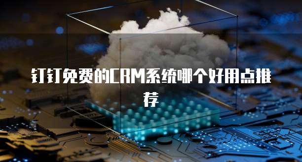 钉钉免费的CRM系统哪个好用点推荐