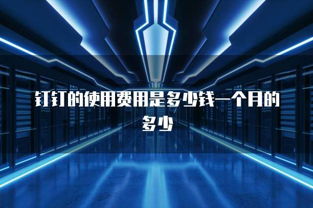 钉钉的使用费用是多少钱一个月的多少