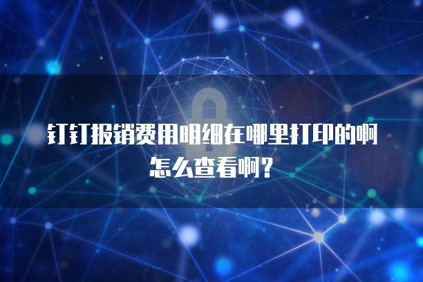钉钉报销费用明细在哪里打印的啊怎么查看啊?