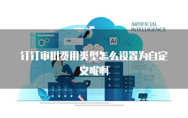 钉钉审批费用类型怎么设置为自定义呢啊