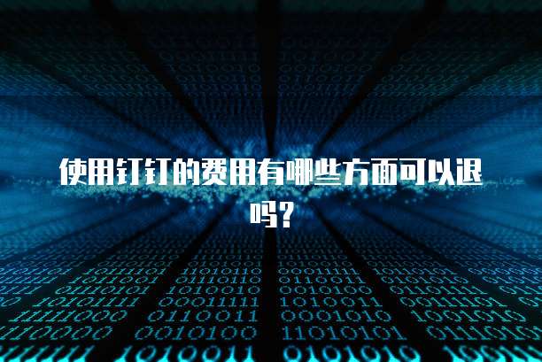 使用钉钉的费用有哪些方面可以退吗?