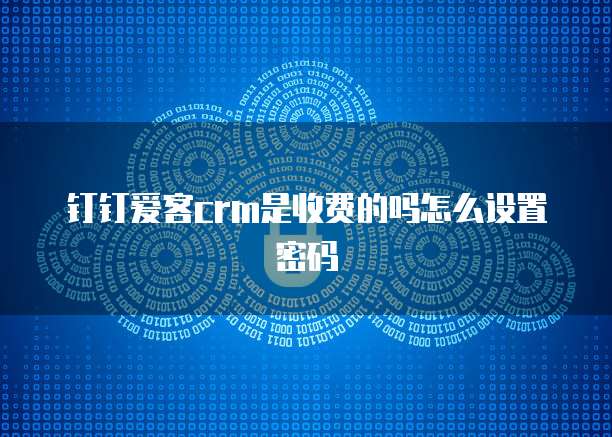 钉钉爱客crm是收费的吗怎么设置密码