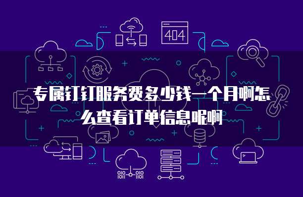 专属钉钉服务费多少钱一个月啊怎么查看订单信息呢啊