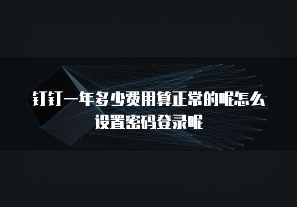 钉钉一年多少费用算正常的呢怎么设置密码登录呢
