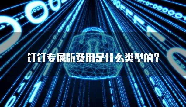 钉钉专属版费用是什么类型的?