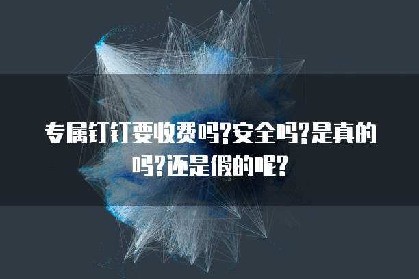 专属钉钉要收费吗?安全吗?是真的吗?还是假的呢?