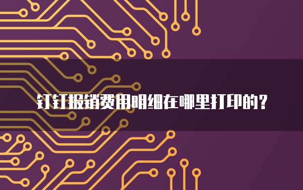 钉钉报销费用明细在哪里打印的？