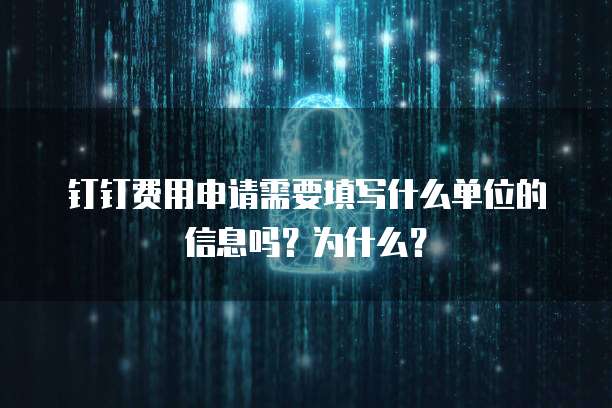 钉钉费用申请需要填写什么单位的信息吗？为什么？