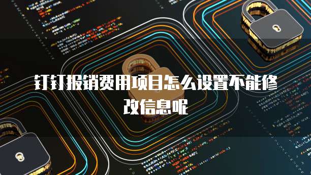 钉钉报销费用项目怎么设置不能修改信息呢