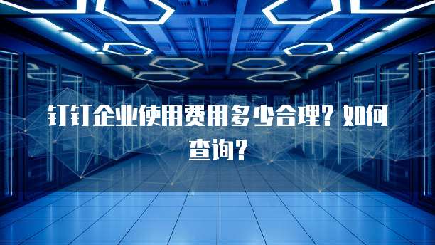钉钉企业使用费用多少合理?如何查询?
