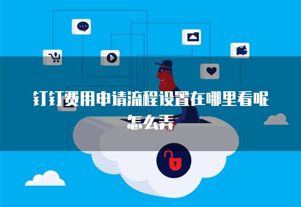 钉钉费用申请流程设置在哪里看呢怎么弄