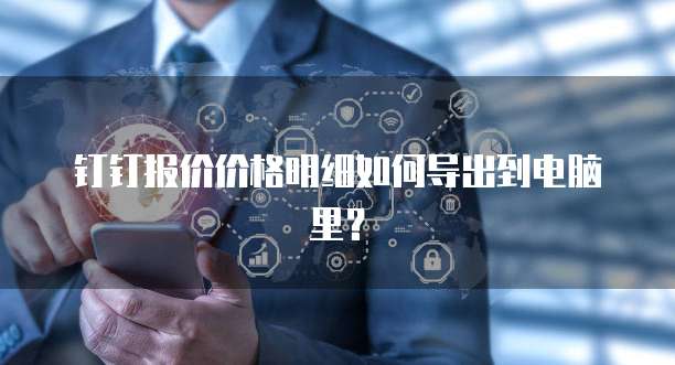 钉钉报价价格明细如何导出到电脑里？