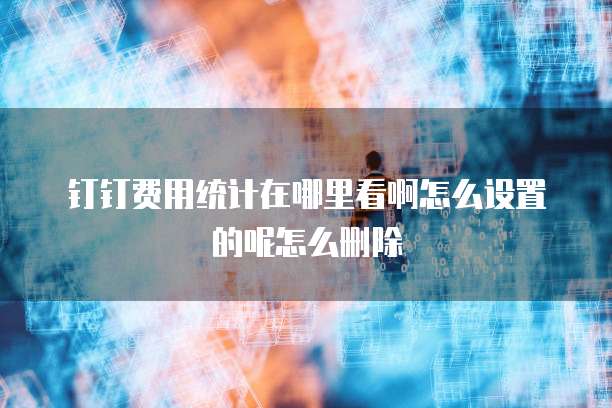 钉钉费用统计在哪里看啊怎么设置的呢怎么删除