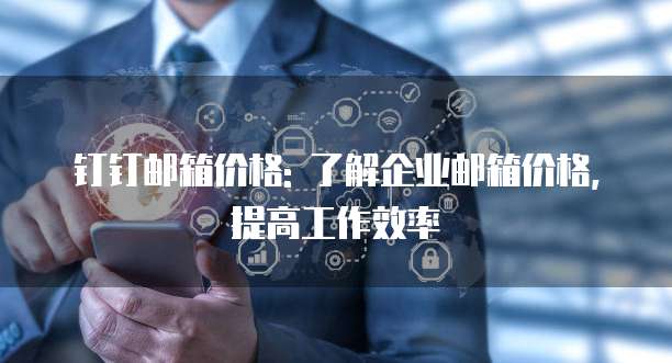 钉钉邮箱价格: 了解企业邮箱价格,提高工作效率