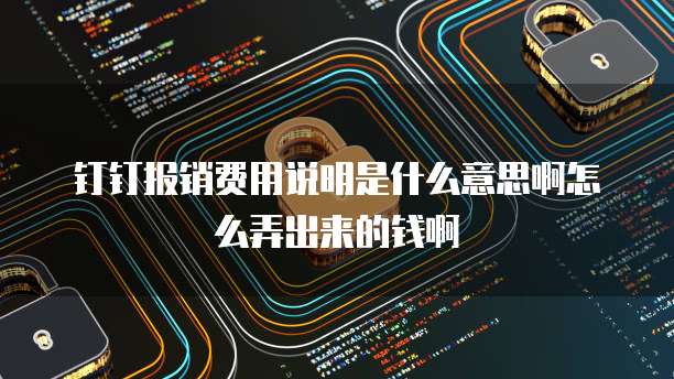 钉钉报销费用说明是什么意思啊怎么弄出来的钱啊