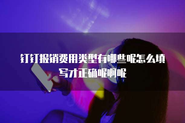 钉钉报销费用类型有哪些呢怎么填写才正确呢啊呢
