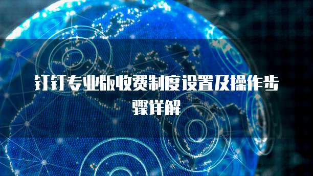 钉钉专业版收费制度设置及操作步骤详解